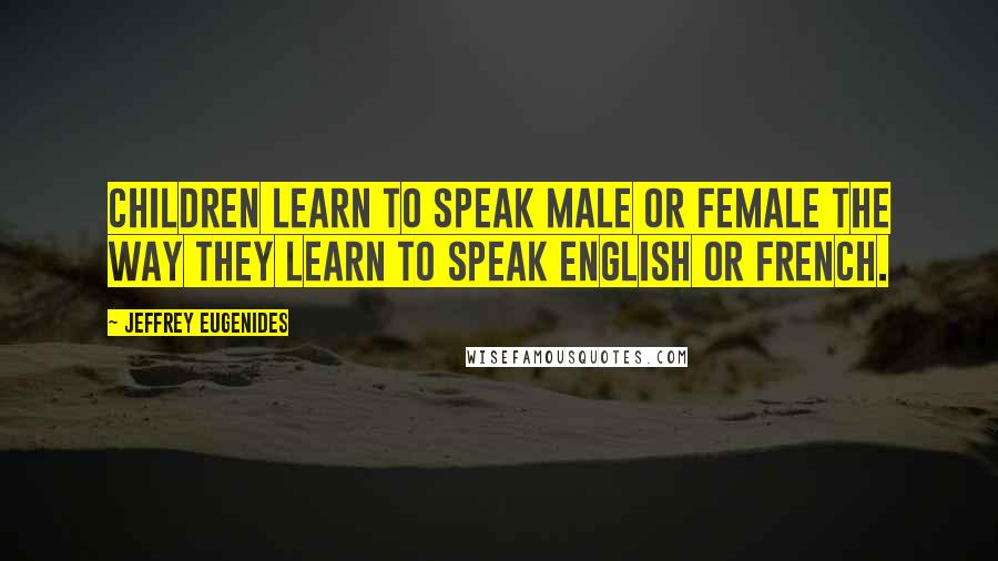 Jeffrey Eugenides Quotes: Children learn to speak Male or Female the way they learn to speak English or French.