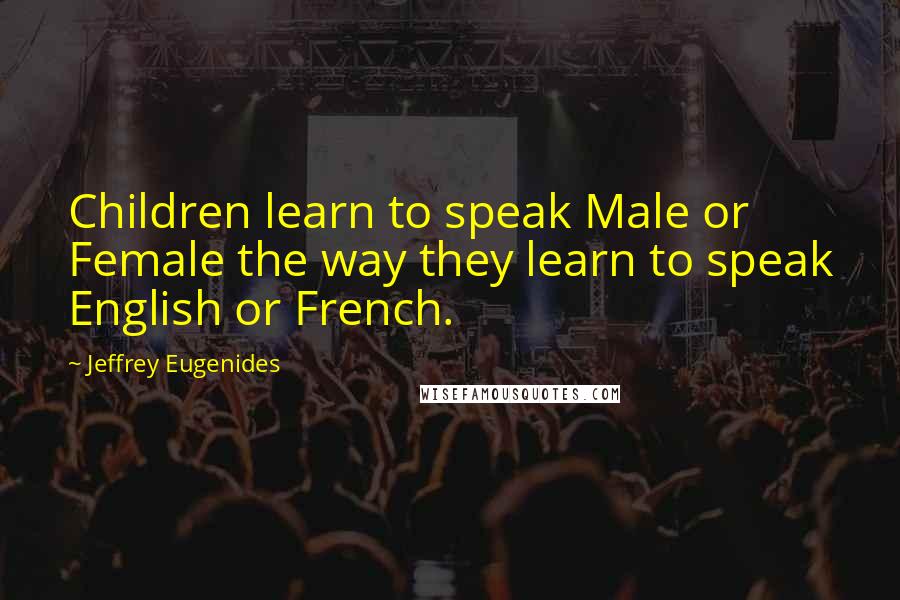 Jeffrey Eugenides Quotes: Children learn to speak Male or Female the way they learn to speak English or French.
