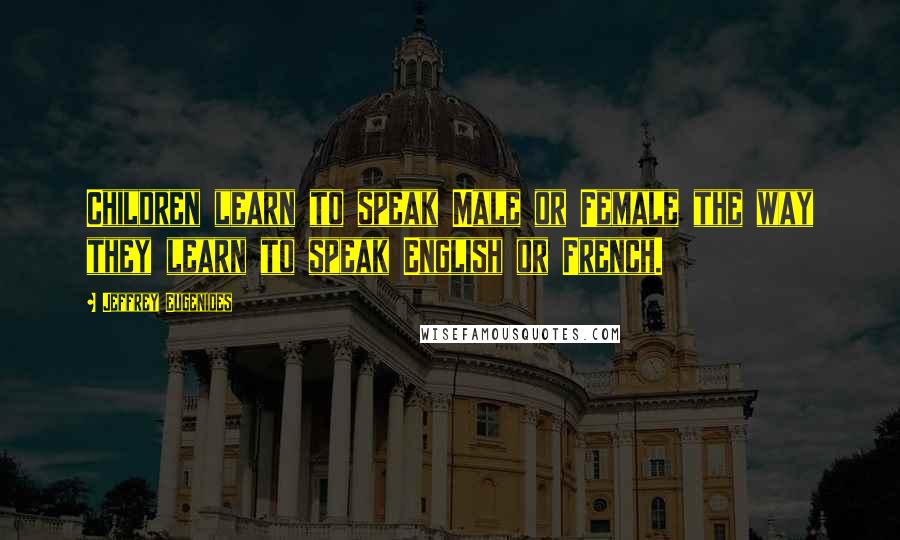 Jeffrey Eugenides Quotes: Children learn to speak Male or Female the way they learn to speak English or French.