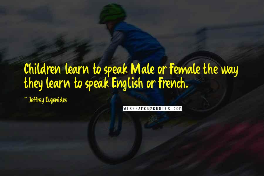 Jeffrey Eugenides Quotes: Children learn to speak Male or Female the way they learn to speak English or French.