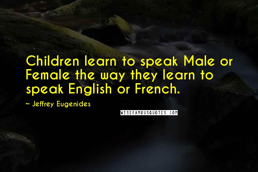 Jeffrey Eugenides Quotes: Children learn to speak Male or Female the way they learn to speak English or French.