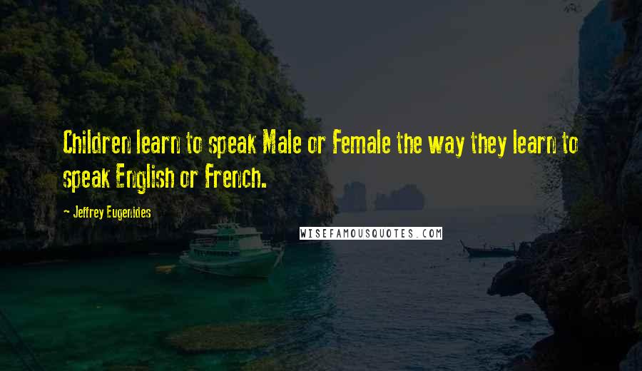 Jeffrey Eugenides Quotes: Children learn to speak Male or Female the way they learn to speak English or French.