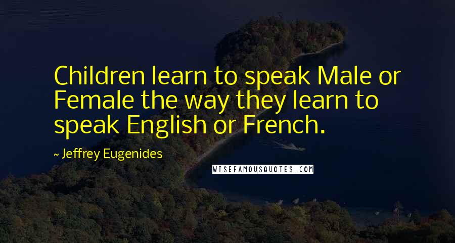 Jeffrey Eugenides Quotes: Children learn to speak Male or Female the way they learn to speak English or French.