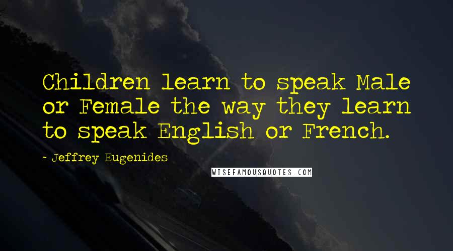 Jeffrey Eugenides Quotes: Children learn to speak Male or Female the way they learn to speak English or French.