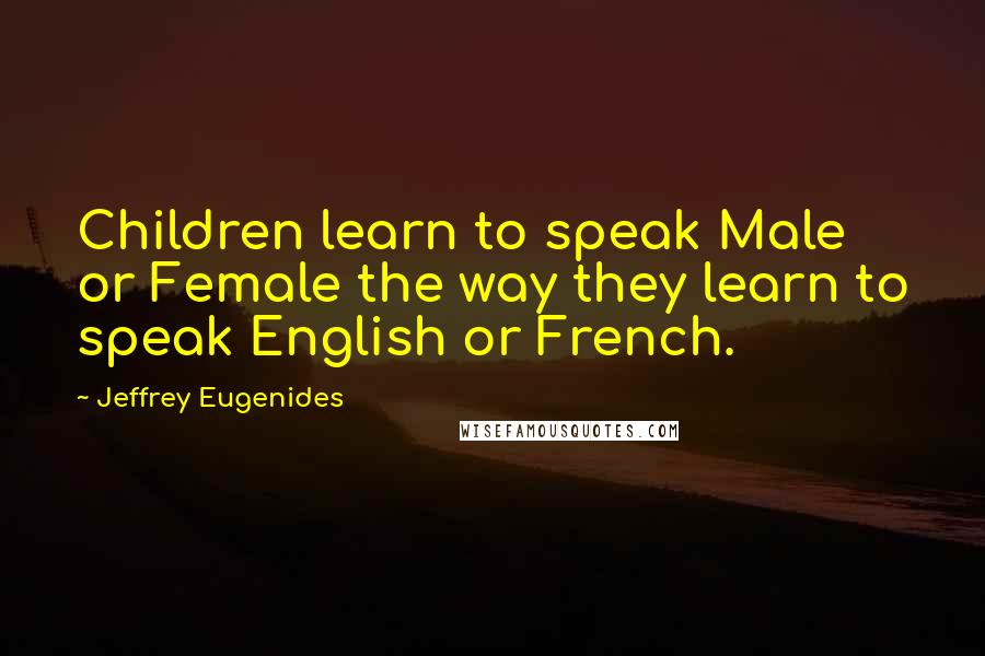 Jeffrey Eugenides Quotes: Children learn to speak Male or Female the way they learn to speak English or French.