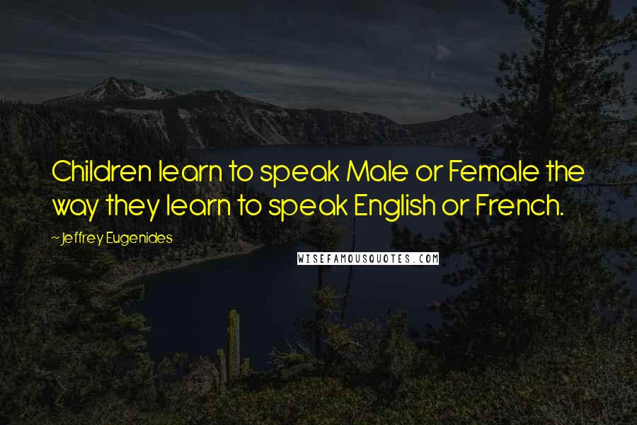 Jeffrey Eugenides Quotes: Children learn to speak Male or Female the way they learn to speak English or French.