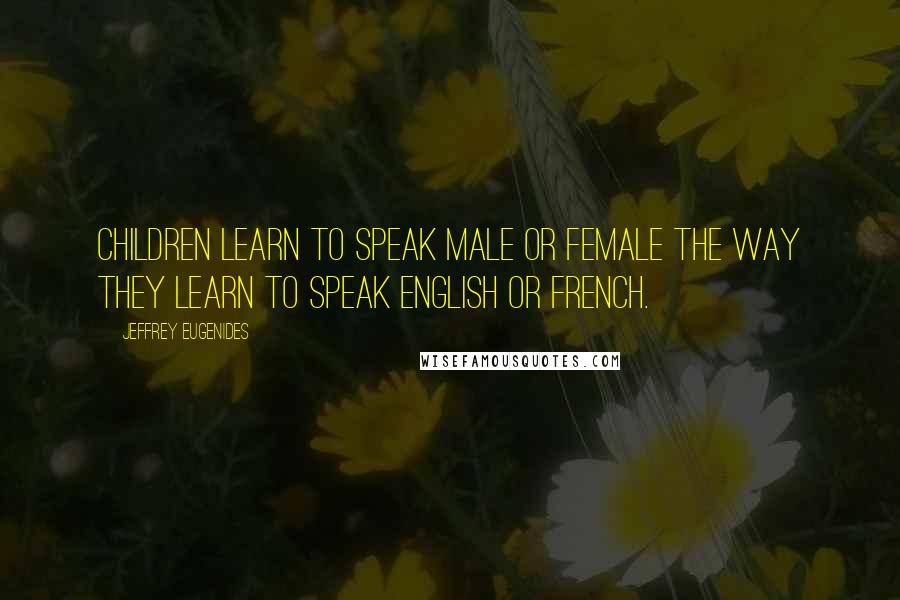 Jeffrey Eugenides Quotes: Children learn to speak Male or Female the way they learn to speak English or French.