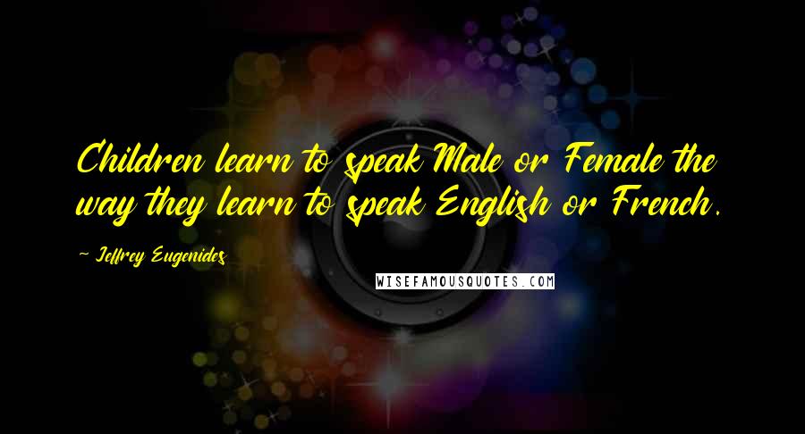 Jeffrey Eugenides Quotes: Children learn to speak Male or Female the way they learn to speak English or French.