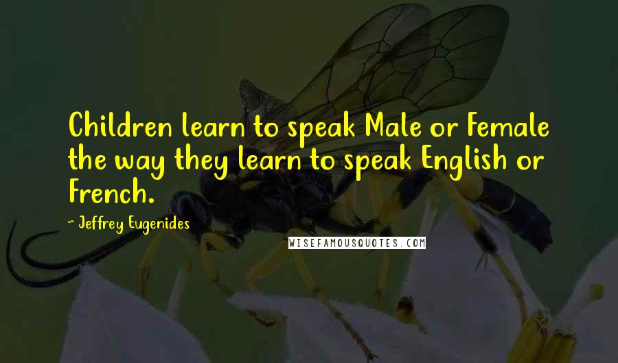 Jeffrey Eugenides Quotes: Children learn to speak Male or Female the way they learn to speak English or French.