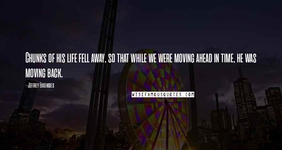 Jeffrey Eugenides Quotes: Chunks of his life fell away, so that while we were moving ahead in time, he was moving back.