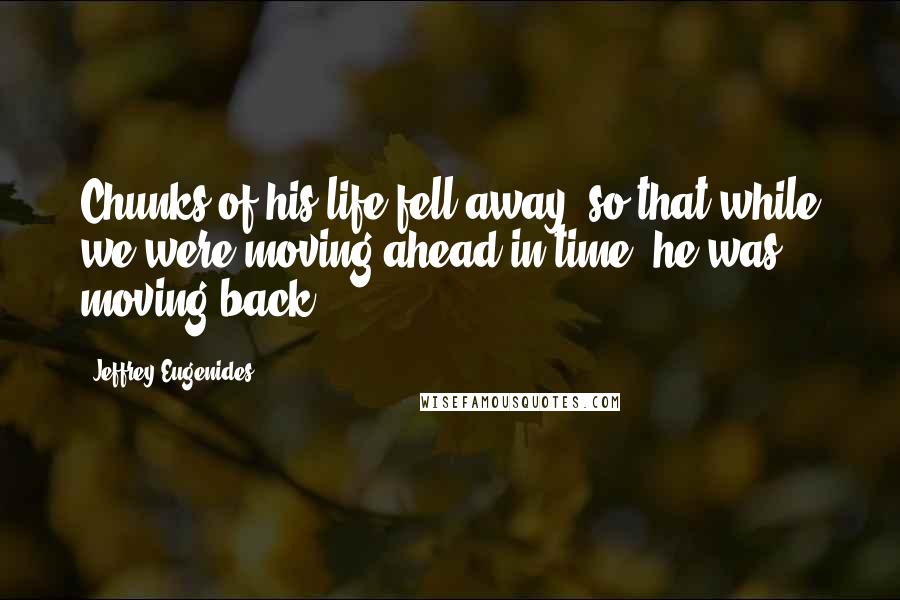 Jeffrey Eugenides Quotes: Chunks of his life fell away, so that while we were moving ahead in time, he was moving back.