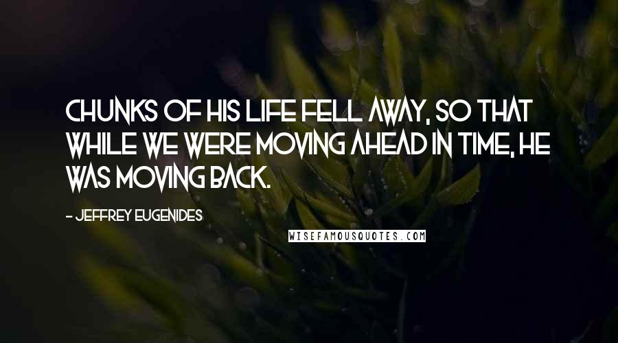 Jeffrey Eugenides Quotes: Chunks of his life fell away, so that while we were moving ahead in time, he was moving back.