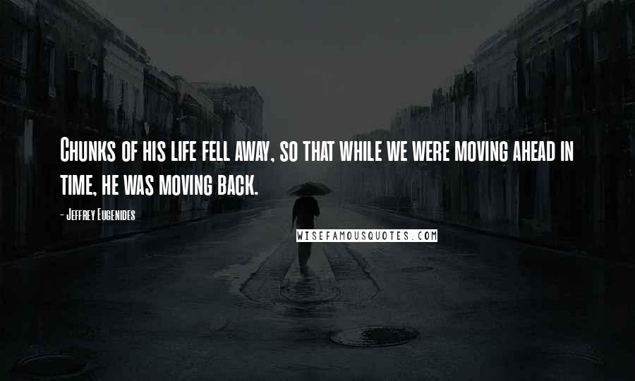 Jeffrey Eugenides Quotes: Chunks of his life fell away, so that while we were moving ahead in time, he was moving back.