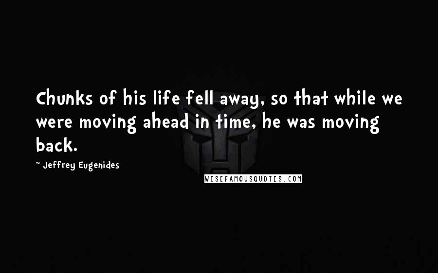 Jeffrey Eugenides Quotes: Chunks of his life fell away, so that while we were moving ahead in time, he was moving back.