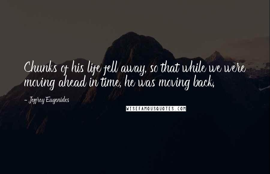 Jeffrey Eugenides Quotes: Chunks of his life fell away, so that while we were moving ahead in time, he was moving back.