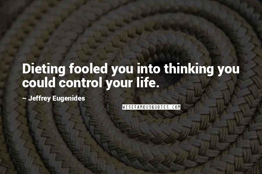 Jeffrey Eugenides Quotes: Dieting fooled you into thinking you could control your life.