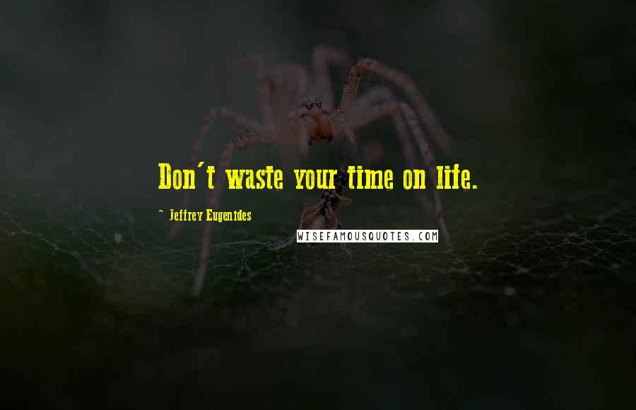 Jeffrey Eugenides Quotes: Don't waste your time on life.