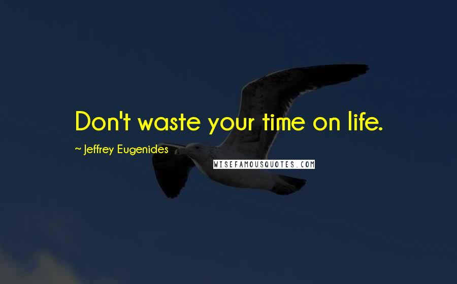 Jeffrey Eugenides Quotes: Don't waste your time on life.