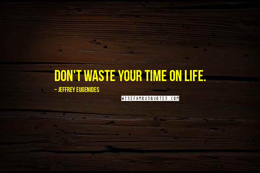 Jeffrey Eugenides Quotes: Don't waste your time on life.