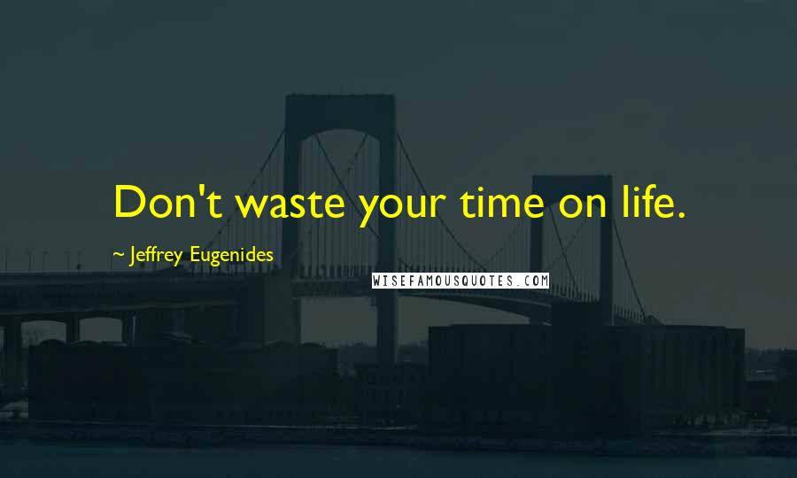 Jeffrey Eugenides Quotes: Don't waste your time on life.