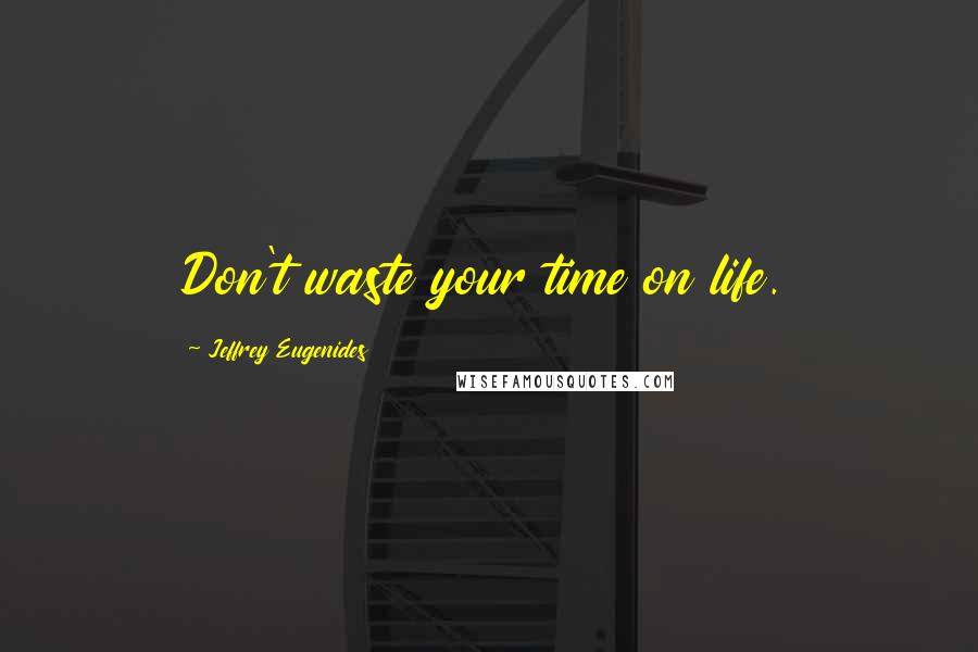 Jeffrey Eugenides Quotes: Don't waste your time on life.