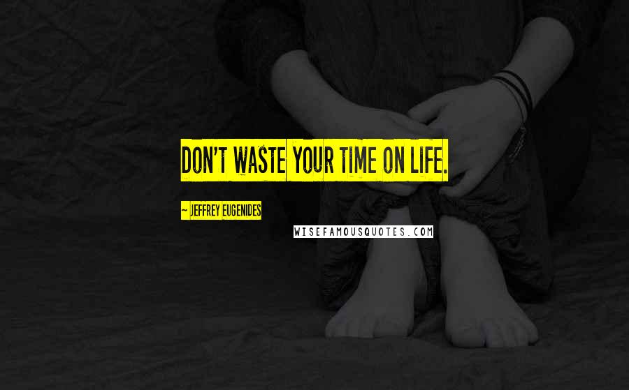 Jeffrey Eugenides Quotes: Don't waste your time on life.