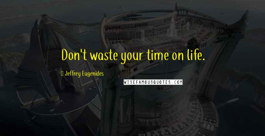 Jeffrey Eugenides Quotes: Don't waste your time on life.