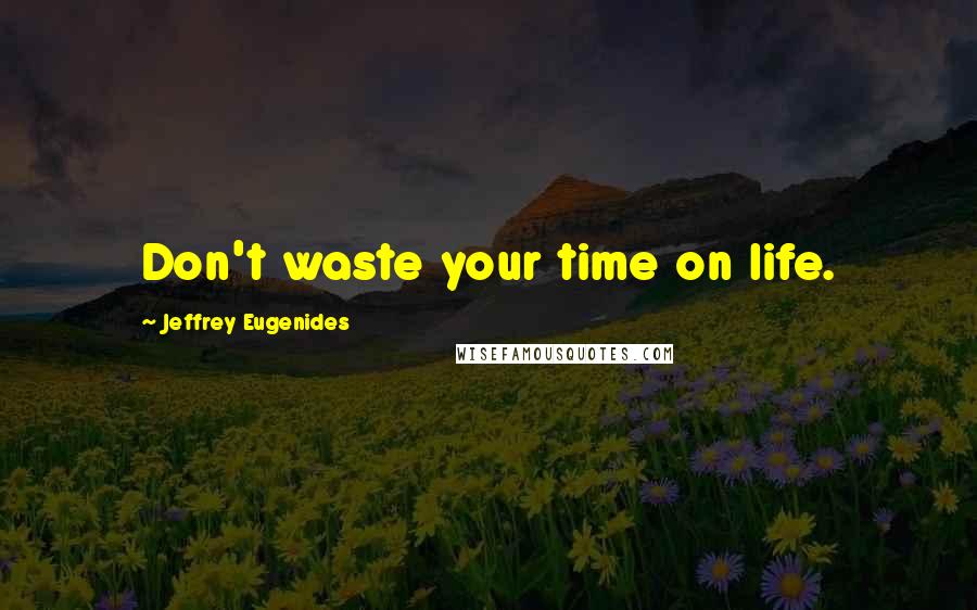 Jeffrey Eugenides Quotes: Don't waste your time on life.