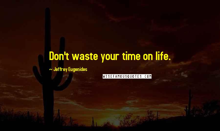 Jeffrey Eugenides Quotes: Don't waste your time on life.