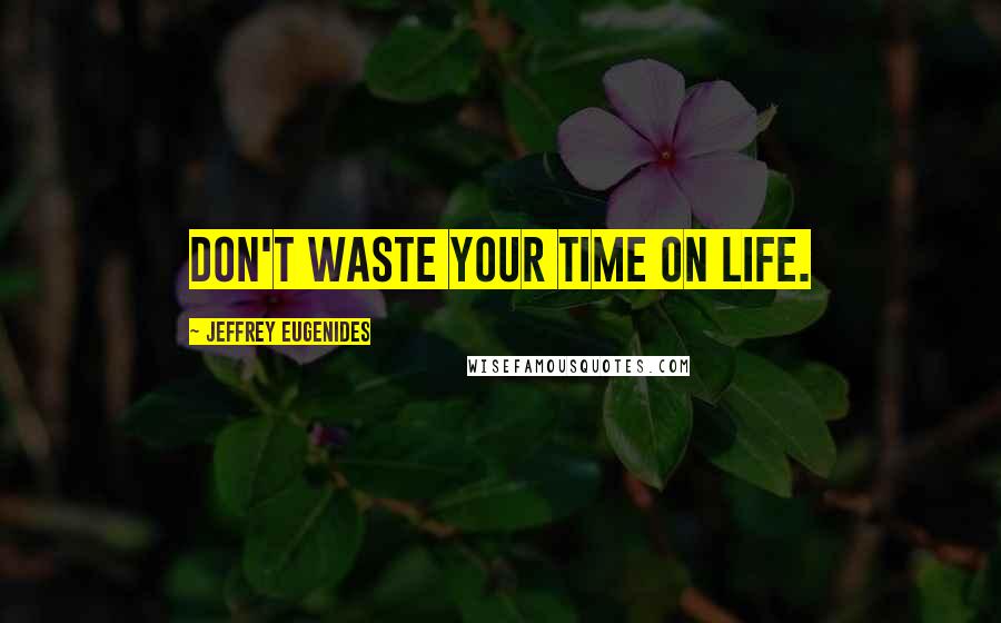 Jeffrey Eugenides Quotes: Don't waste your time on life.