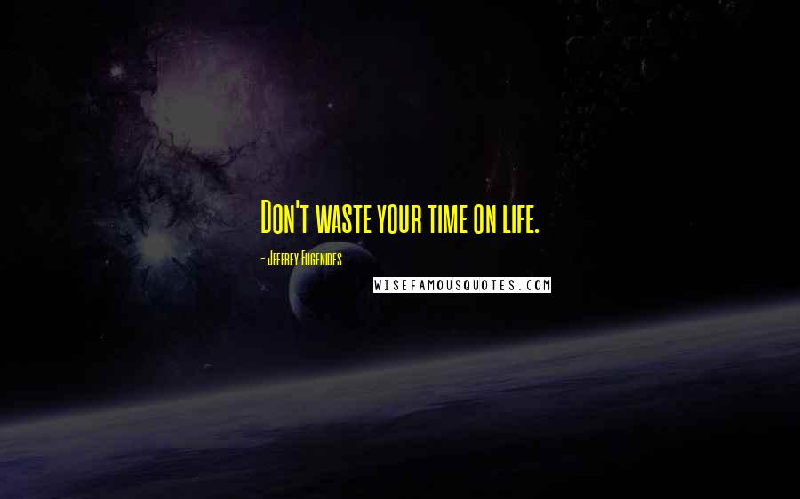 Jeffrey Eugenides Quotes: Don't waste your time on life.