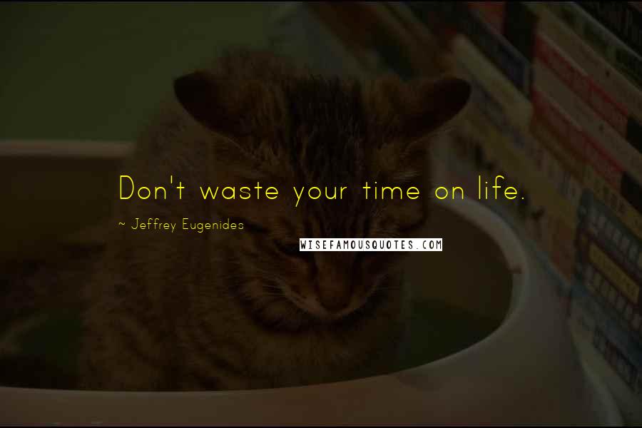 Jeffrey Eugenides Quotes: Don't waste your time on life.