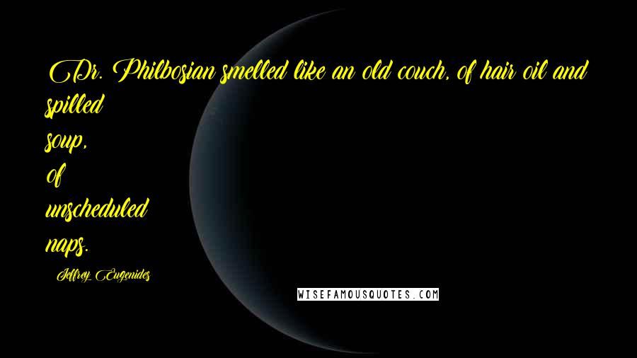 Jeffrey Eugenides Quotes: Dr. Philbosian smelled like an old couch, of hair oil and spilled soup, of unscheduled naps.