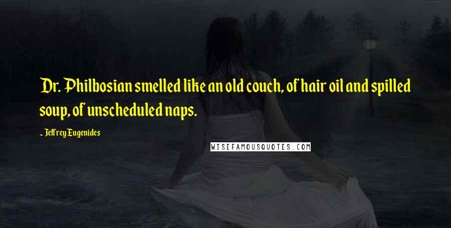 Jeffrey Eugenides Quotes: Dr. Philbosian smelled like an old couch, of hair oil and spilled soup, of unscheduled naps.