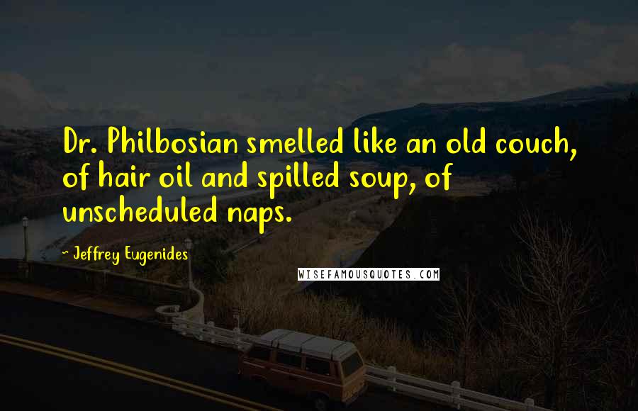 Jeffrey Eugenides Quotes: Dr. Philbosian smelled like an old couch, of hair oil and spilled soup, of unscheduled naps.