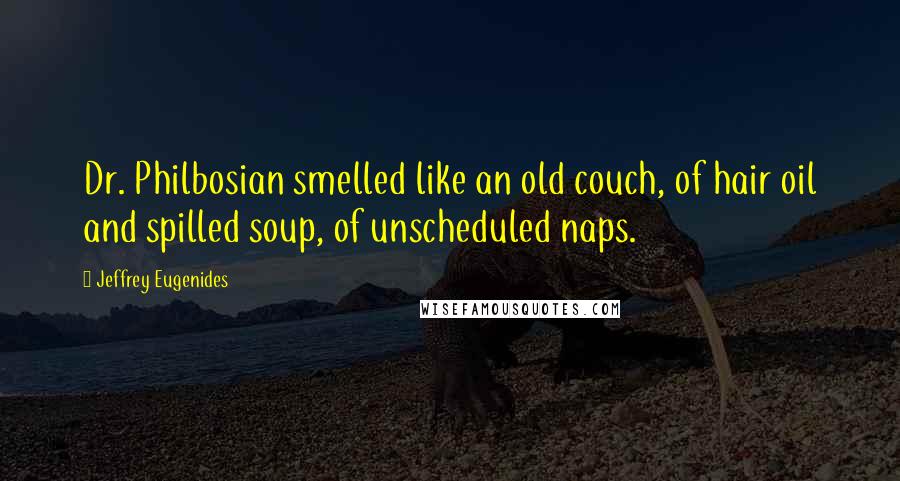 Jeffrey Eugenides Quotes: Dr. Philbosian smelled like an old couch, of hair oil and spilled soup, of unscheduled naps.