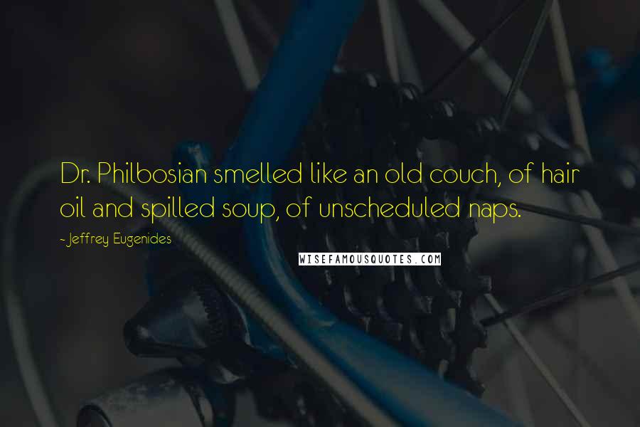 Jeffrey Eugenides Quotes: Dr. Philbosian smelled like an old couch, of hair oil and spilled soup, of unscheduled naps.