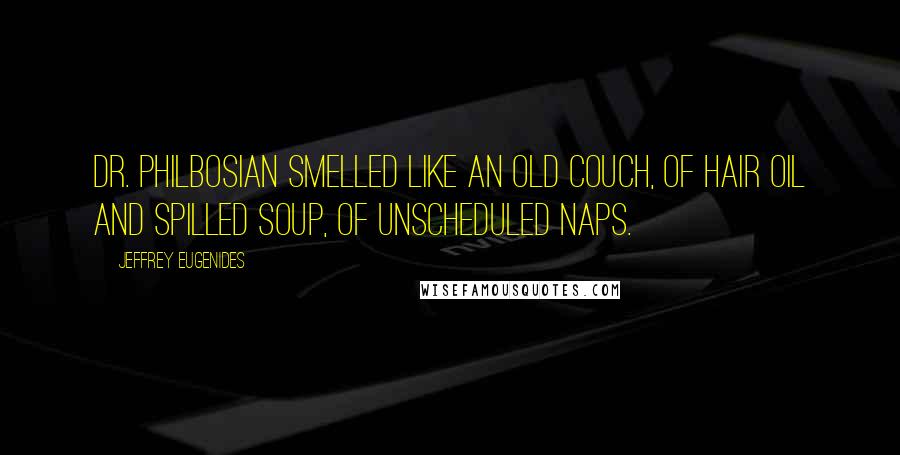 Jeffrey Eugenides Quotes: Dr. Philbosian smelled like an old couch, of hair oil and spilled soup, of unscheduled naps.