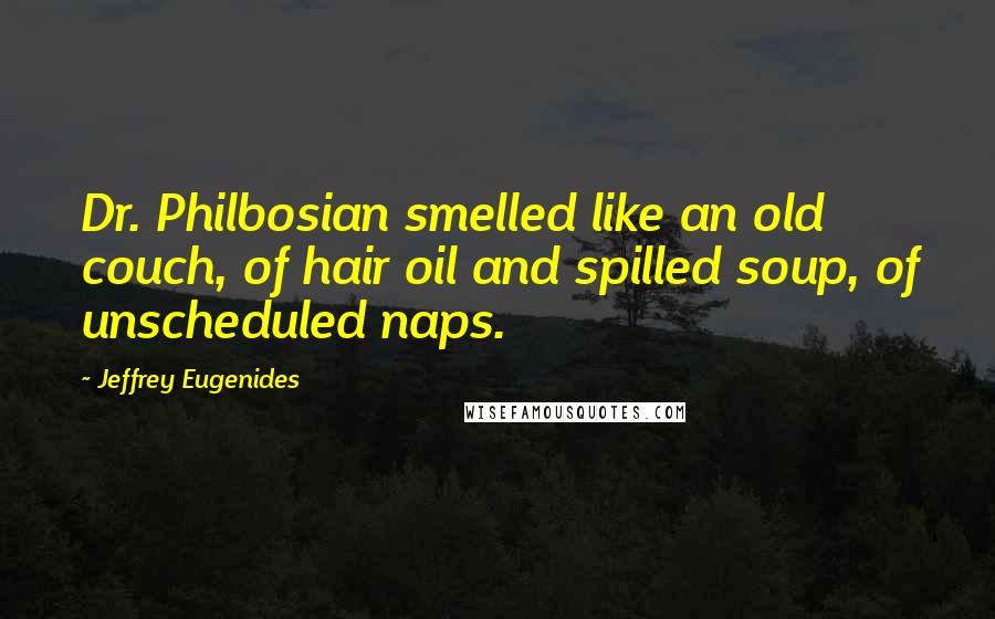 Jeffrey Eugenides Quotes: Dr. Philbosian smelled like an old couch, of hair oil and spilled soup, of unscheduled naps.