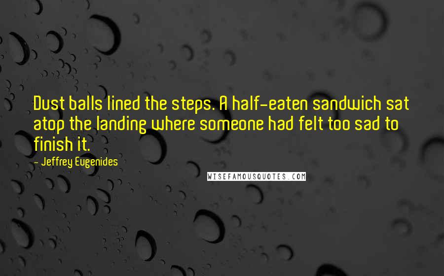 Jeffrey Eugenides Quotes: Dust balls lined the steps. A half-eaten sandwich sat atop the landing where someone had felt too sad to finish it.