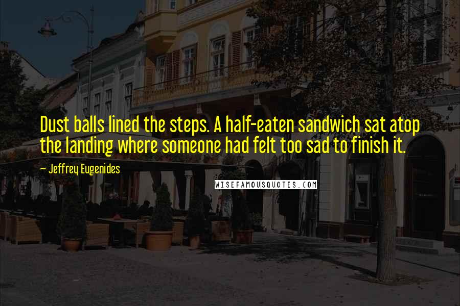 Jeffrey Eugenides Quotes: Dust balls lined the steps. A half-eaten sandwich sat atop the landing where someone had felt too sad to finish it.