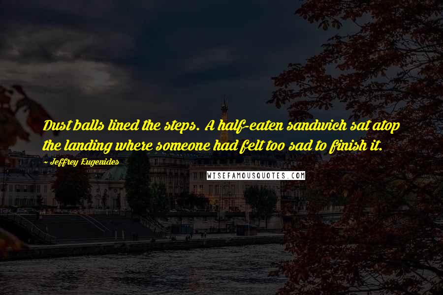 Jeffrey Eugenides Quotes: Dust balls lined the steps. A half-eaten sandwich sat atop the landing where someone had felt too sad to finish it.