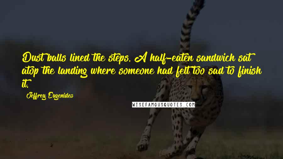 Jeffrey Eugenides Quotes: Dust balls lined the steps. A half-eaten sandwich sat atop the landing where someone had felt too sad to finish it.