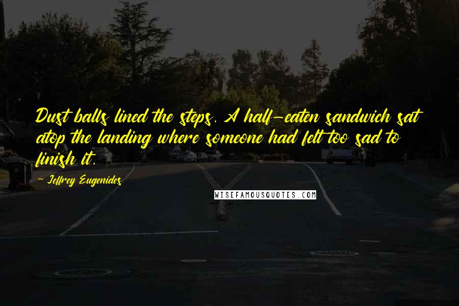 Jeffrey Eugenides Quotes: Dust balls lined the steps. A half-eaten sandwich sat atop the landing where someone had felt too sad to finish it.