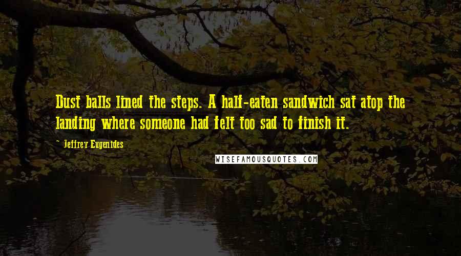 Jeffrey Eugenides Quotes: Dust balls lined the steps. A half-eaten sandwich sat atop the landing where someone had felt too sad to finish it.