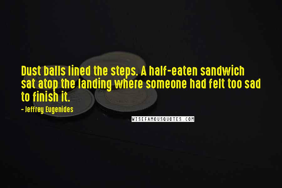 Jeffrey Eugenides Quotes: Dust balls lined the steps. A half-eaten sandwich sat atop the landing where someone had felt too sad to finish it.