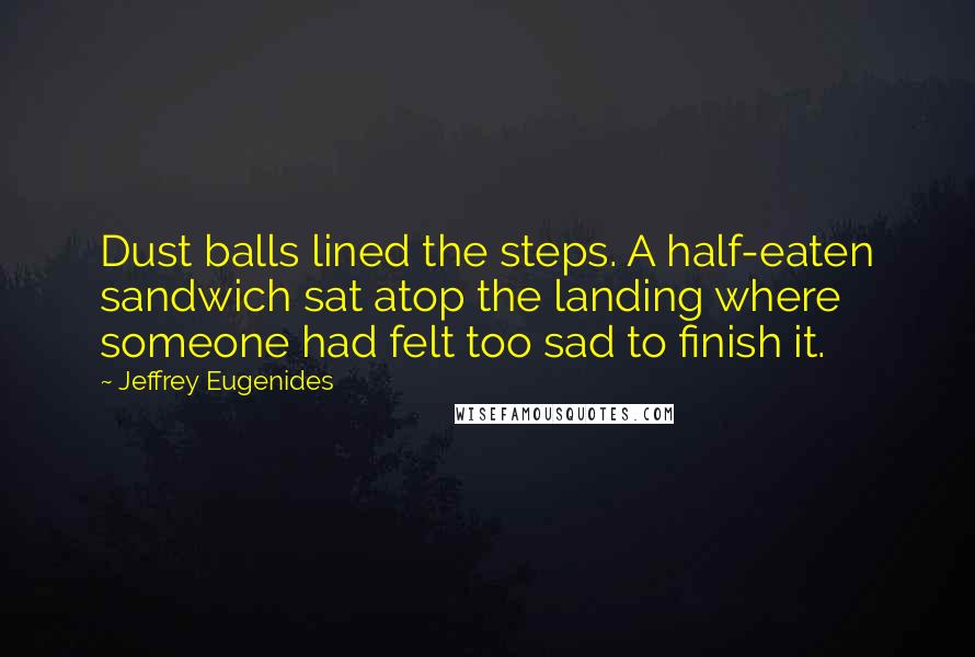 Jeffrey Eugenides Quotes: Dust balls lined the steps. A half-eaten sandwich sat atop the landing where someone had felt too sad to finish it.