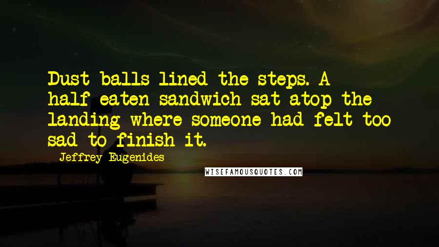 Jeffrey Eugenides Quotes: Dust balls lined the steps. A half-eaten sandwich sat atop the landing where someone had felt too sad to finish it.