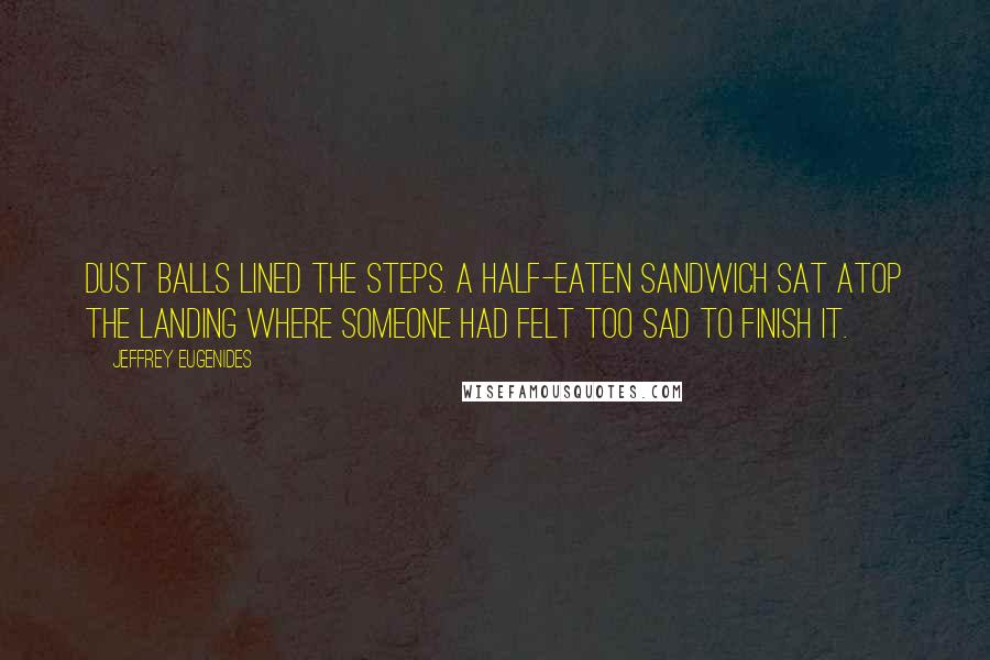 Jeffrey Eugenides Quotes: Dust balls lined the steps. A half-eaten sandwich sat atop the landing where someone had felt too sad to finish it.