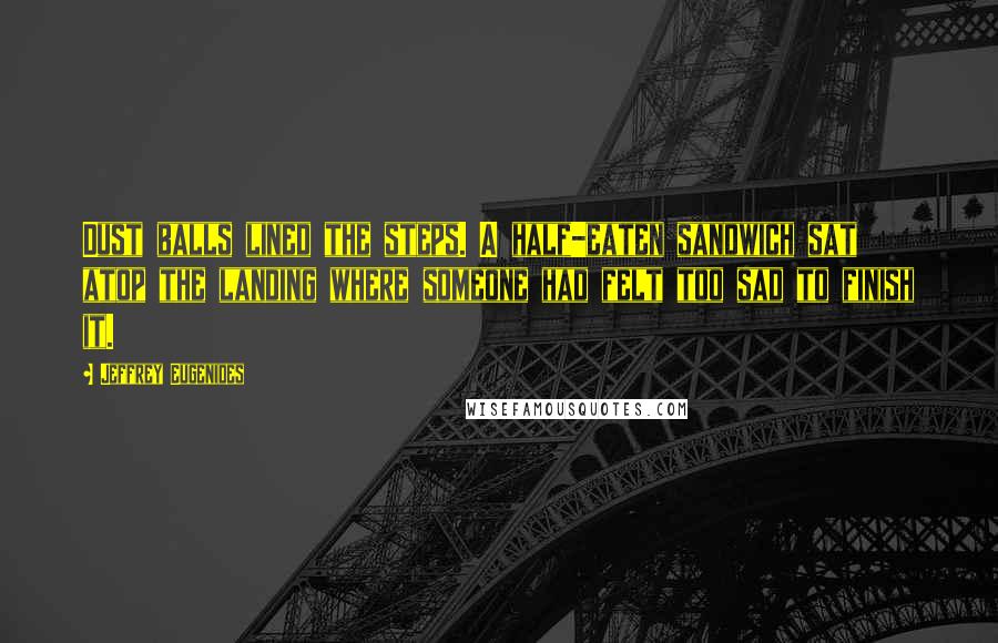 Jeffrey Eugenides Quotes: Dust balls lined the steps. A half-eaten sandwich sat atop the landing where someone had felt too sad to finish it.